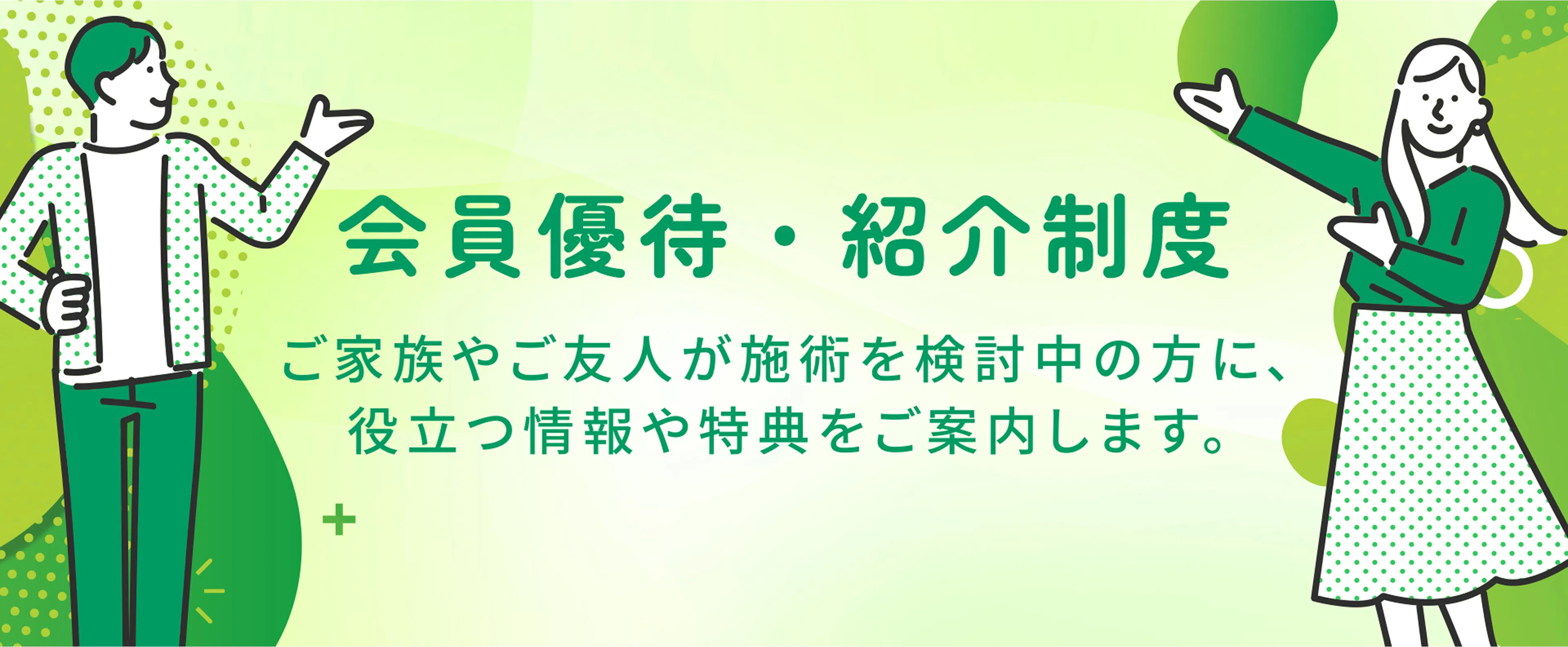 会員優待・紹介制度 ご家族や友人が施術を検討中の方に、役立つ情報や特典をご案内します。