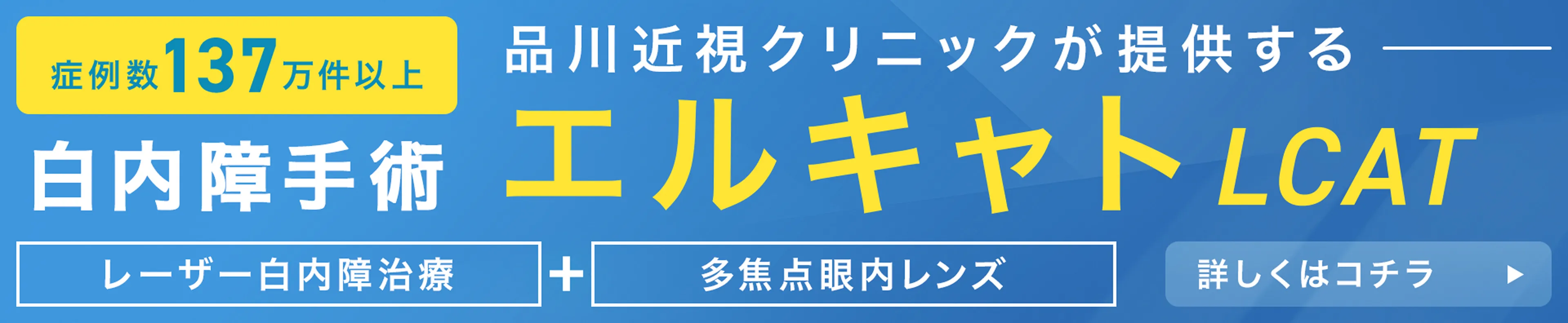 症例数137万件以上 品川近視クリニックが提供する白内障手術 エルキャト LCAT レーザー白内障治療 + 多焦点眼内レンズ 詳しくはコチラ