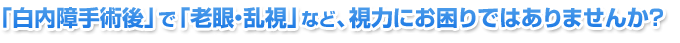 「白内障手術後」で「老眼・乱視」など視力にお困りではありませんか?